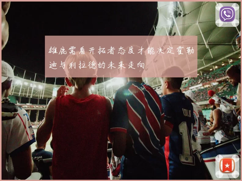 雄鹿需看开拓者态度才能决定霍勒迪与利拉德的未来走向