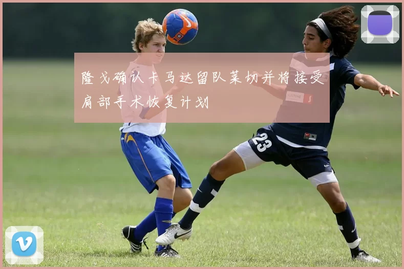隆戈确认卡马达留队莱切并将接受肩部手术恢复计划