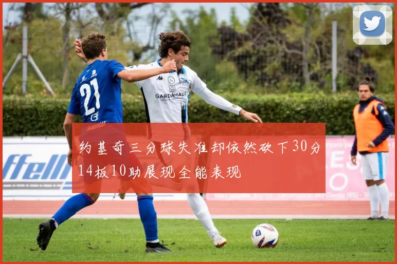 约基奇三分球失准却依然砍下30分14板10助展现全能表现