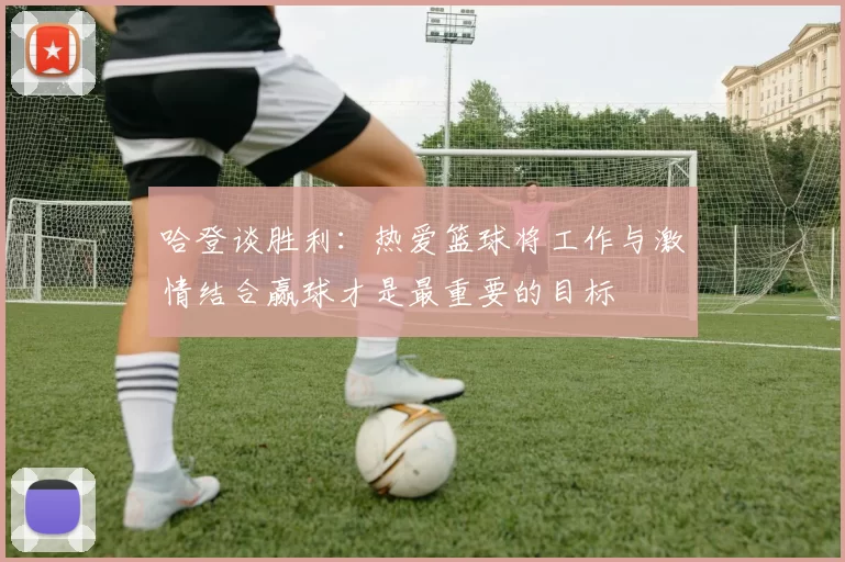 哈登谈胜利：热爱篮球将工作与激情结合赢球才是最重要的目标