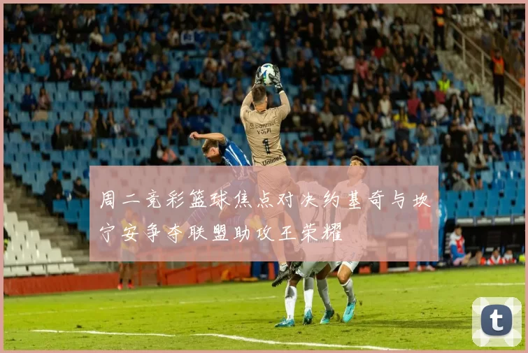 周二竞彩篮球焦点对决约基奇与坎宁安争夺联盟助攻王荣耀