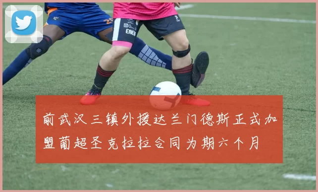 前武汉三镇外援达兰门德斯正式加盟葡超圣克拉拉合同为期六个月