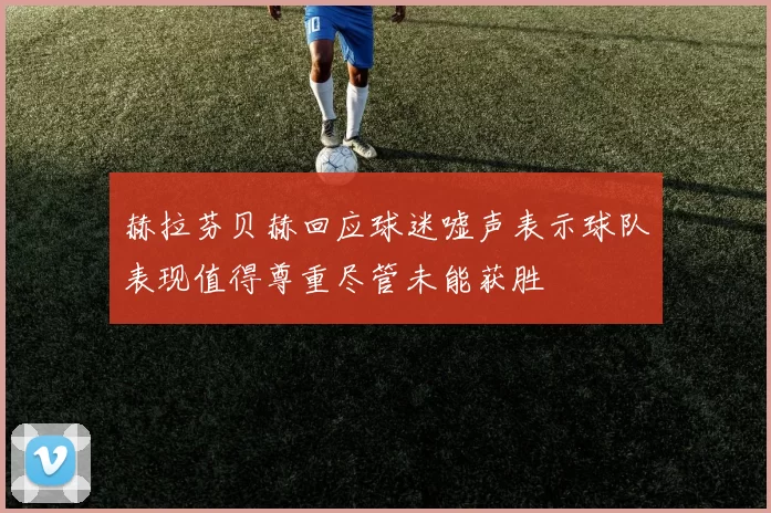 赫拉芬贝赫回应球迷嘘声表示球队表现值得尊重尽管未能获胜