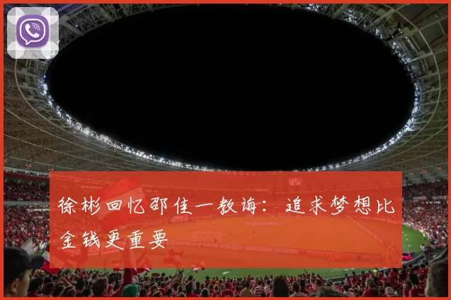 徐彬回忆邵佳一教诲：追求梦想比金钱更重要