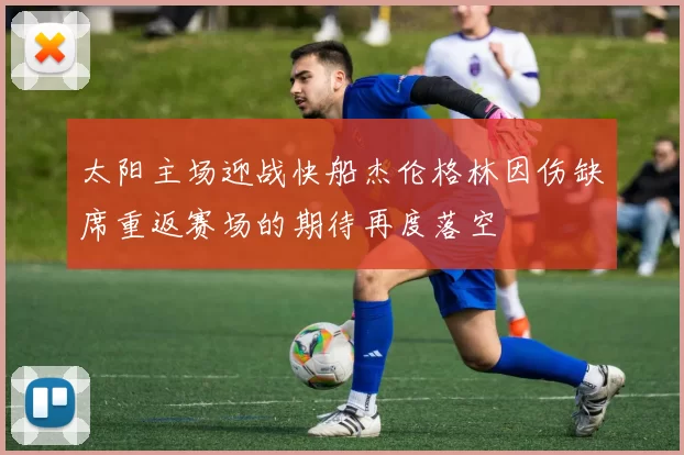 太阳主场迎战快船杰伦格林因伤缺席重返赛场的期待再度落空