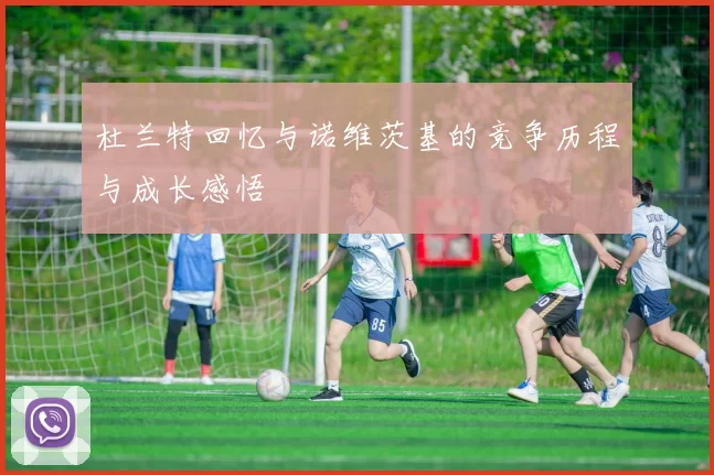 杜兰特回忆与诺维茨基的竞争历程与成长感悟