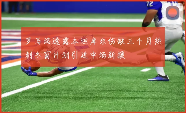 罗马诺透露本坦库尔伤缺三个月热刺冬窗计划引进中场新援