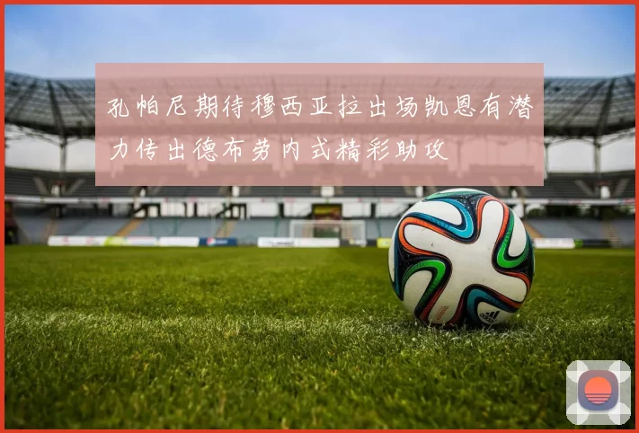 孔帕尼期待穆西亚拉出场凯恩有潜力传出德布劳内式精彩助攻