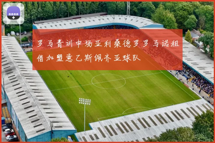 罗马青训中场亚利桑德罗罗马诺租借加盟意乙斯佩齐亚球队
